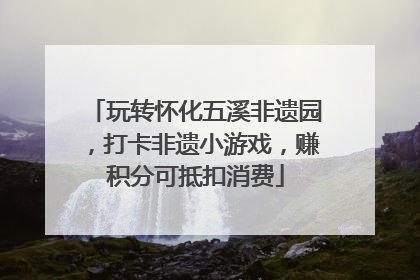 玩转怀化五溪非遗园，打卡非遗小游戏，赚积分可抵扣消费