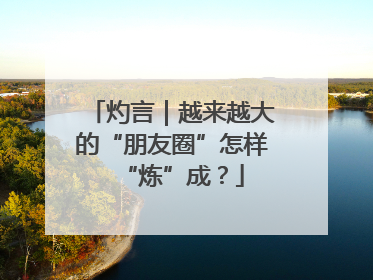 灼言｜越来越大的“朋友圈”怎样“炼”成？