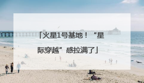 火星1号基地！“星际穿越”感拉满了