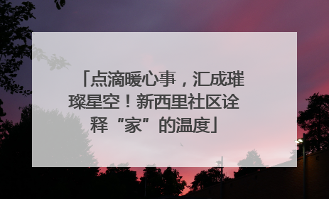 点滴暖心事，汇成璀璨星空！新西里社区诠释“家”的温度