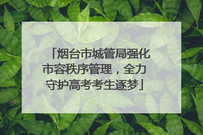 烟台市城管局强化市容秩序管理，全力守护高考考生逐梦