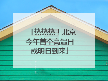 热热热！北京今年首个高温日或明日到来