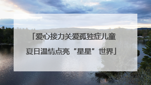 爱心接力关爱孤独症儿童 夏日温情点亮“星星”世界