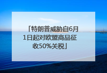 特朗普威胁自6月1日起对欧盟商品征收50%关税
