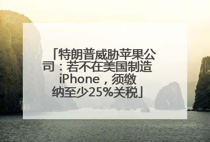 特朗普威胁苹果公司：若不在美国制造iPhone，须缴纳至少25%关税