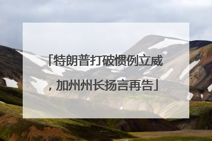 特朗普打破惯例立威，加州州长扬言再告
