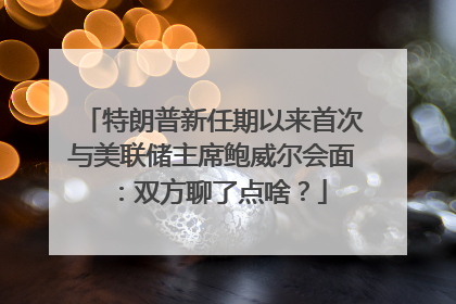 特朗普新任期以来首次与美联储主席鲍威尔会面：双方聊了点啥？
