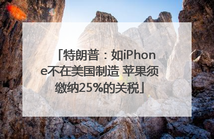 特朗普：如iPhone不在美国制造 苹果须缴纳25%的关税