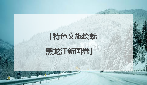 特色文旅绘就黑龙江新画卷
