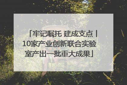 牢记嘱托 建成支点丨10家产业创新联合实验室产出一批重大成果