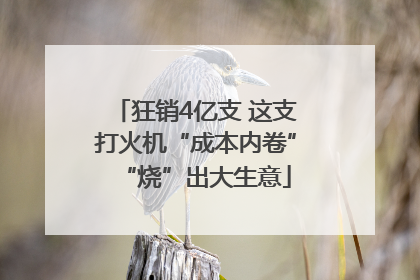 狂销4亿支 这支打火机“成本内卷”“烧”出大生意