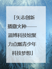 矢志创新 播撒火种——淄博科技馆聚力点燃青少年科技梦想
