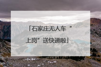 石家庄无人车“上岗”送快递啦