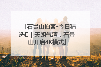 石景山拍客•今日精选⑯｜天朗气清，石景山开启4K模式
