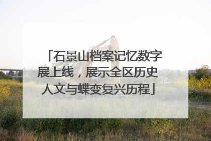 石景山档案记忆数字展上线，展示全区历史人文与蝶变复兴历程