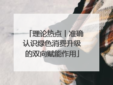 理论热点丨准确认识绿色消费升级的双向赋能作用