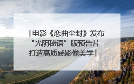 电影《恋曲尘封》发布“光阴秘语”版预告片 打造高质感影像美学