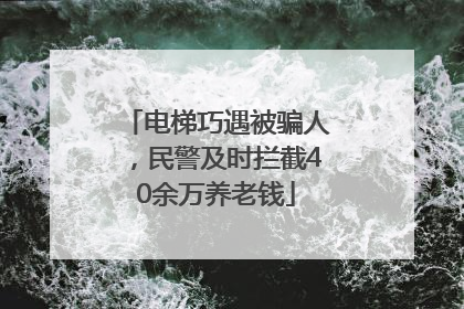 电梯巧遇被骗人，民警及时拦截40余万养老钱