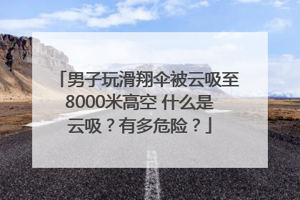 男子玩滑翔伞被云吸至8000米高空 什么是云吸？有多危险？