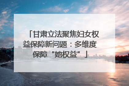 甘肃立法聚焦妇女权益保障新问题：多维度保障“她权益”