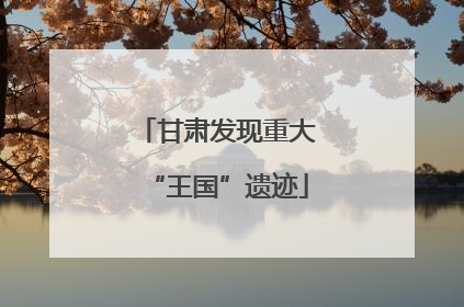 甘肃发现重大“王国”遗迹