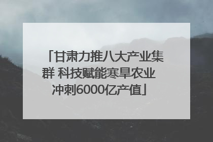 甘肃力推八大产业集群 科技赋能寒旱农业冲刺6000亿产值