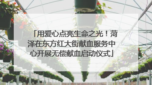 用爱心点亮生命之光！菏泽在东方红大街献血服务中心开展无偿献血启动仪式