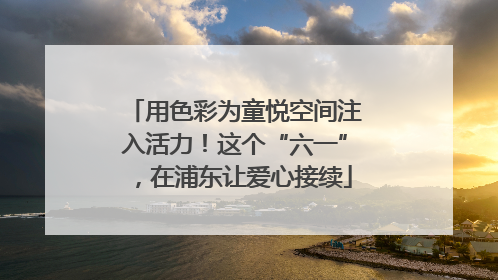 用色彩为童悦空间注入活力！这个“六一”，在浦东让爱心接续