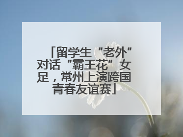 留学生“老外”对话“霸王花”女足，常州上演跨国青春友谊赛