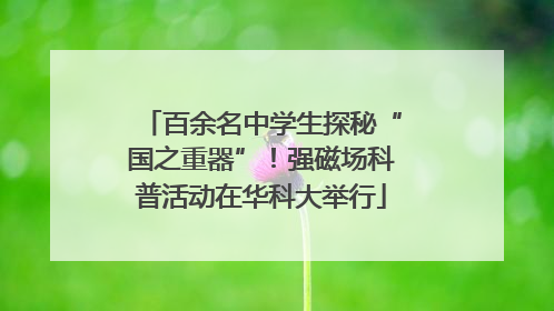 百余名中学生探秘“国之重器”！强磁场科普活动在华科大举行