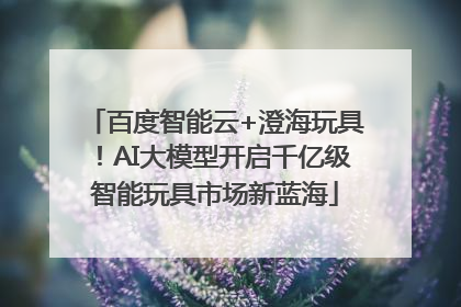 百度智能云+澄海玩具！AI大模型开启千亿级智能玩具市场新蓝海