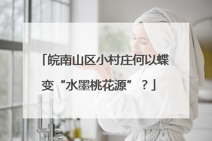 皖南山区小村庄何以蝶变“水墨桃花源”？