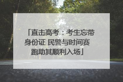 直击高考：考生忘带身份证 民警与时间赛跑助其顺利入场