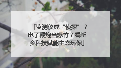 监测仪成“侦探”？电子鞭炮当爆竹？看新乡科技赋能生态环保