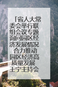 省人大常委会举行联组会议专题询问园区经济发展情况 合力推动园区经济高质量发展 王宁主持会议并讲话 王予波带队到会应询