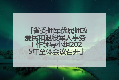 省委拥军优属拥政爱民和退役军人事务工作领导小组2025年全体会议召开