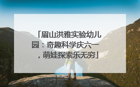 眉山洪雅实验幼儿园：奇趣科学庆六一，萌娃探索乐无穷