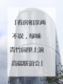 看房相亲两不误，绿城·青竹园里上演高端联谊会