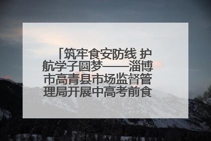 筑牢食安防线 护航学子圆梦——淄博市高青县市场监督管理局开展中高考前食品安全专项检查