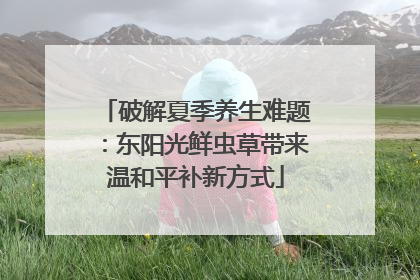破解夏季养生难题：东阳光鲜虫草带来温和平补新方式
