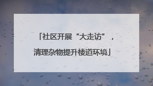 社区开展“大走访”，清理杂物提升楼道环境