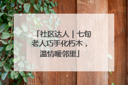 社区达人｜七旬老人巧手化朽木，温情暖邻里