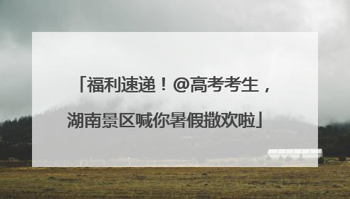 福利速递！@高考考生，湖南景区喊你暑假撒欢啦