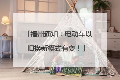 福州通知：电动车以旧换新模式有变！