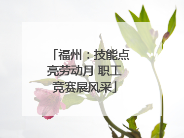 福州：技能点亮劳动月 职工竞赛展风采