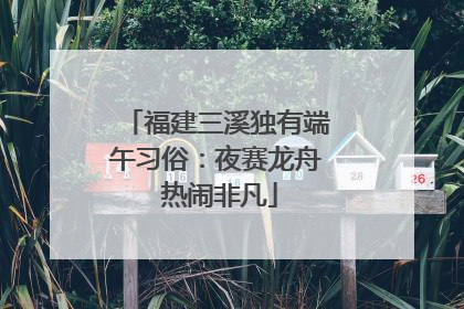 福建三溪独有端午习俗：夜赛龙舟 热闹非凡
