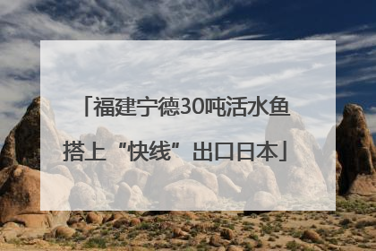 福建宁德30吨活水鱼搭上“快线”出口日本