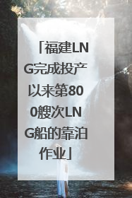 福建LNG完成投产以来第800艘次LNG船的靠泊作业