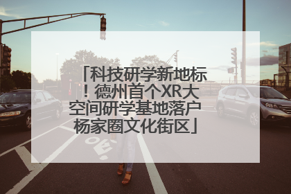 科技研学新地标！德州首个XR大空间研学基地落户杨家圈文化街区