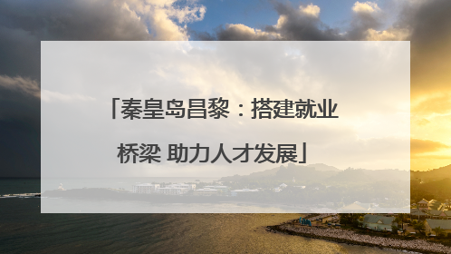 秦皇岛昌黎：搭建就业桥梁 助力人才发展